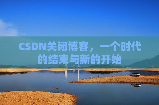 CSDN关闭博客，一个时代的结束与新的开始